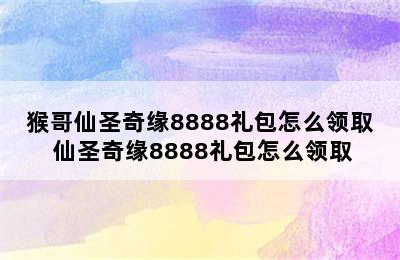 猴哥仙圣奇缘8888礼包怎么领取 仙圣奇缘8888礼包怎么领取